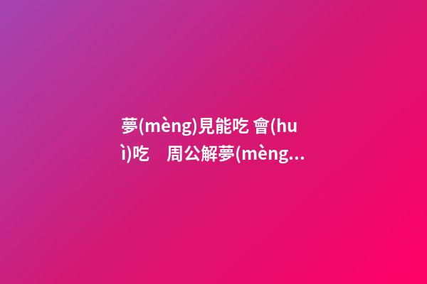 夢(mèng)見能吃 會(huì)吃　周公解夢(mèng)之夢(mèng)到能吃 會(huì)吃